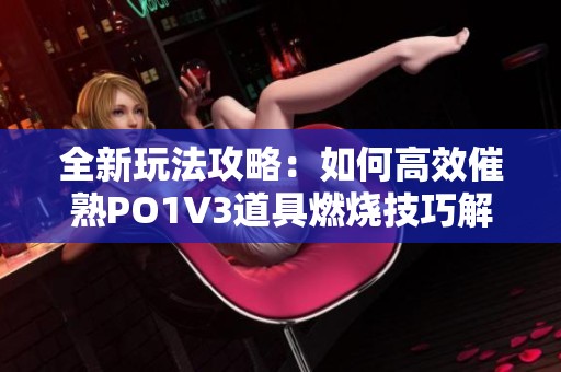 全新玩法攻略：如何高效催熟PO1V3道具燃烧技巧解析