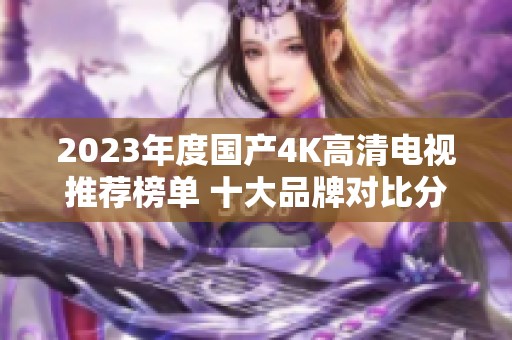 2023年度国产4K高清电视推荐榜单 十大品牌对比分析