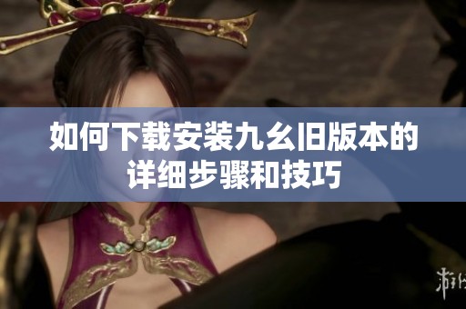 如何下载安装九幺旧版本的详细步骤和技巧