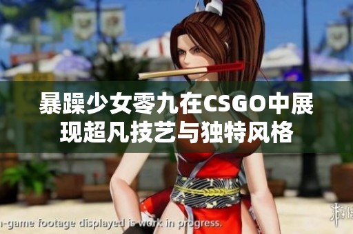 暴躁少女零九在CSGO中展现超凡技艺与独特风格
