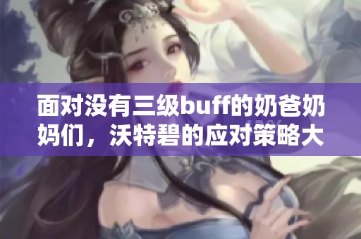 面对没有三级buff的奶爸奶妈们，沃特碧的应对策略大揭秘