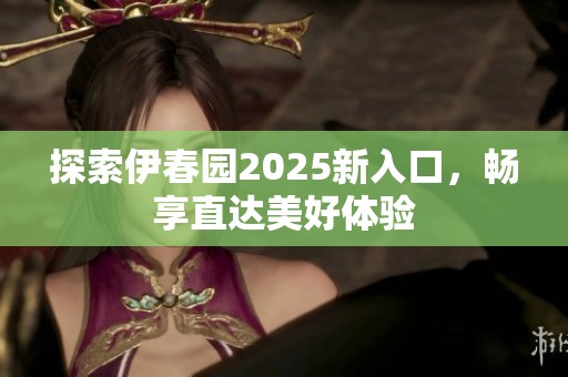 探索伊春园2025新入口，畅享直达美好体验