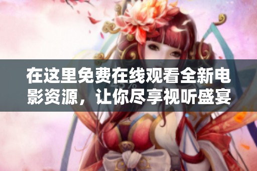 在这里免费在线观看全新电影资源，让你尽享视听盛宴