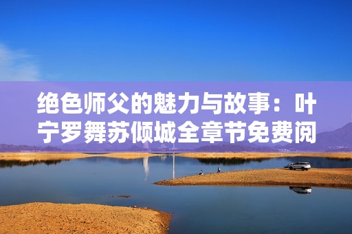 绝色师父的魅力与故事：叶宁罗舞苏倾城全章节免费阅读攻略