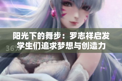 阳光下的舞步：罗志祥启发学生们追求梦想与创造力