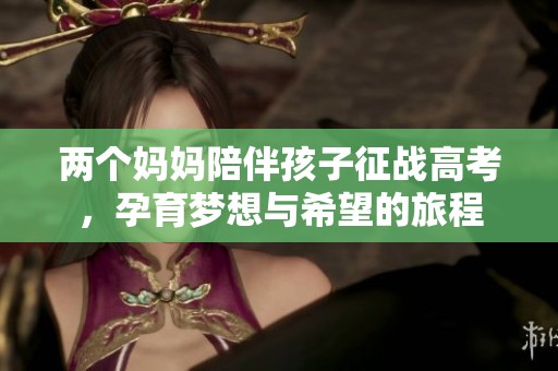 两个妈妈陪伴孩子征战高考，孕育梦想与希望的旅程