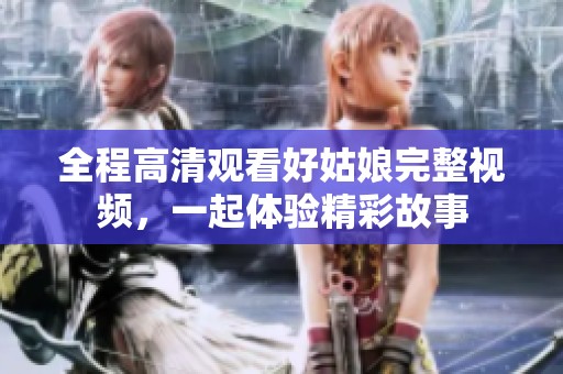 全程高清观看好姑娘完整视频，一起体验精彩故事