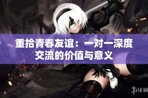 重拾青春友谊：一对一深度交流的价值与意义