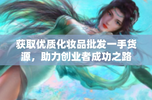 获取优质化妆品批发一手货源，助力创业者成功之路