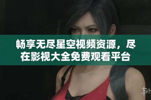 畅享无尽星空视频资源，尽在影视大全免费观看平台
