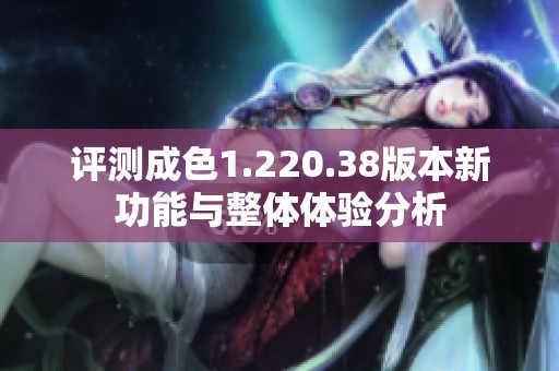 评测成色1.220.38版本新功能与整体体验分析