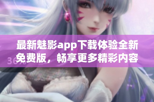 最新魅影app下载体验全新免费版，畅享更多精彩内容