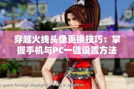 穿越火线头像更换技巧：掌握手机与PC一键设置方法