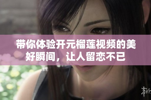 带你体验开元榴莲视频的美好瞬间，让人留恋不已