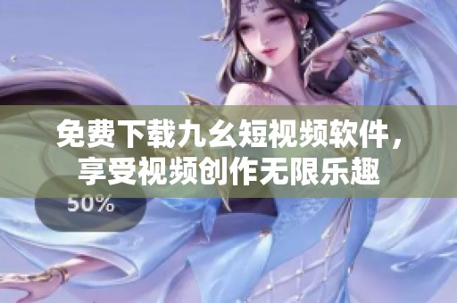 免费下载九幺短视频软件，享受视频创作无限乐趣