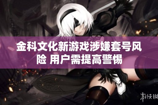 金科文化新游戏涉嫌套号风险 用户需提高警惕