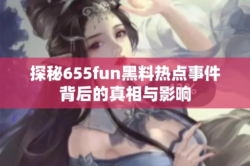 探秘655fun黑料热点事件背后的真相与影响