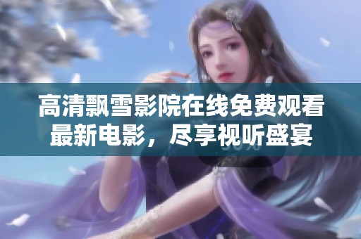 高清飘雪影院在线免费观看最新电影，尽享视听盛宴