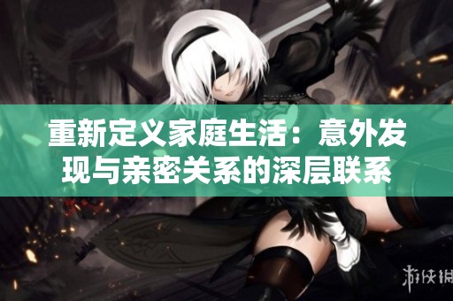 重新定义家庭生活：意外发现与亲密关系的深层联系