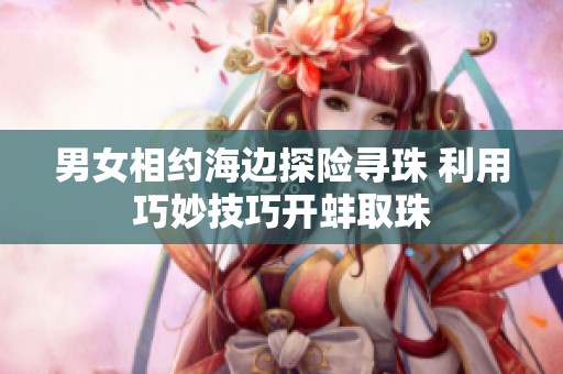 男女相约海边探险寻珠 利用巧妙技巧开蚌取珠