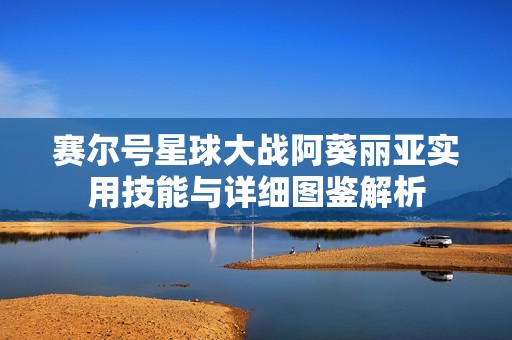 赛尔号星球大战阿葵丽亚实用技能与详细图鉴解析