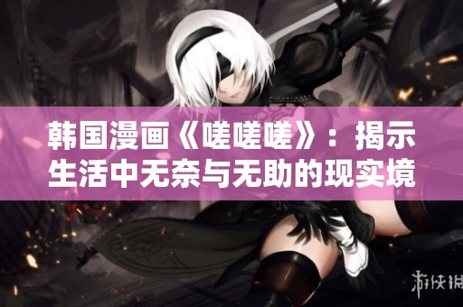 韩国漫画《嗟嗟嗟》：揭示生活中无奈与无助的现实境遇
