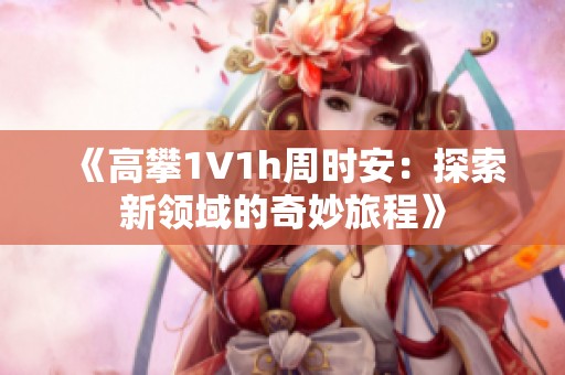 《高攀1∨1h周时安：探索新领域的奇妙旅程》