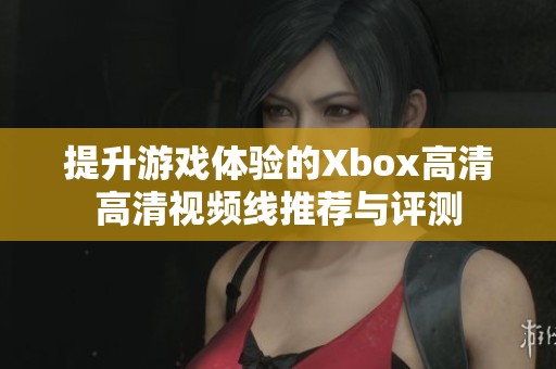 提升游戏体验的Xbox高清高清视频线推荐与评测
