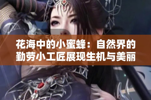 花海中的小蜜蜂：自然界的勤劳小工匠展现生机与美丽