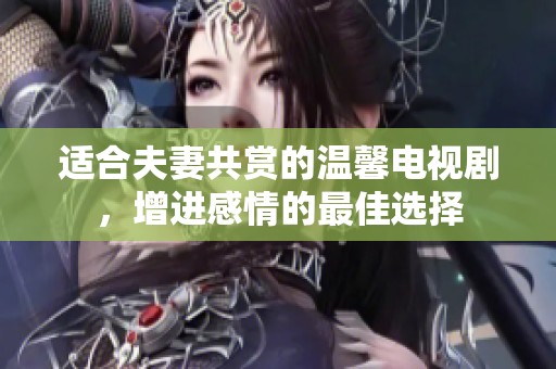 适合夫妻共赏的温馨电视剧，增进感情的最佳选择