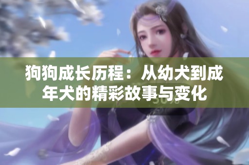 狗狗成长历程：从幼犬到成年犬的精彩故事与变化