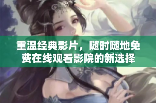 重温经典影片，随时随地免费在线观看影院的新选择