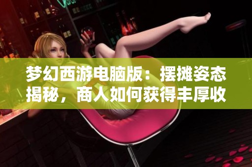 梦幻西游电脑版：摆摊姿态揭秘，商人如何获得丰厚收益