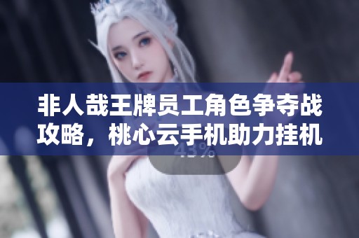 非人哉王牌员工角色争夺战攻略，桃心云手机助力挂机抽卡提升战力技巧