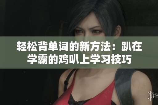 轻松背单词的新方法：趴在学霸的鸡叭上学习技巧