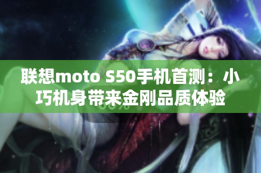 联想moto S50手机首测：小巧机身带来金刚品质体验