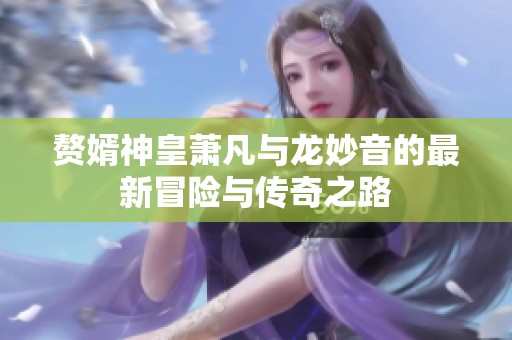 赘婿神皇萧凡与龙妙音的最新冒险与传奇之路