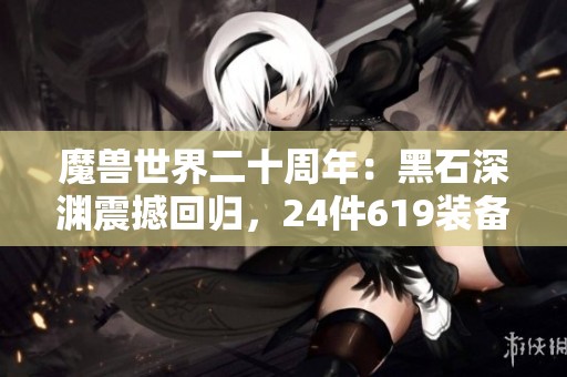 魔兽世界二十周年：黑石深渊震撼回归，24件619装备等待你的挑战