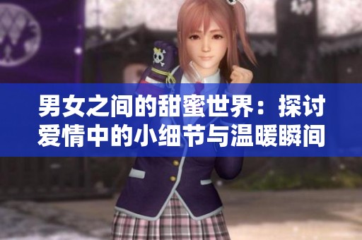 男女之间的甜蜜世界：探讨爱情中的小细节与温暖瞬间