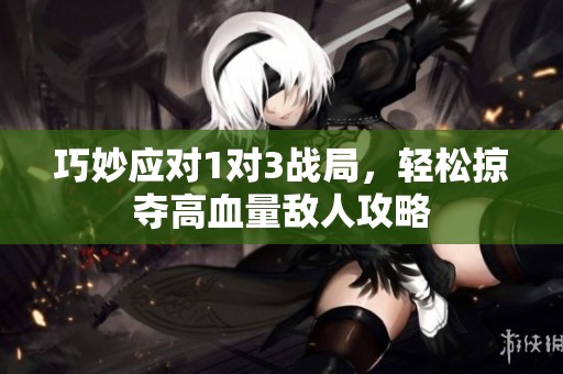 巧妙应对1对3战局，轻松掠夺高血量敌人攻略
