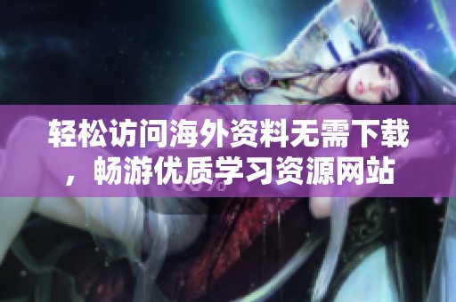 轻松访问海外资料无需下载，畅游优质学习资源网站
