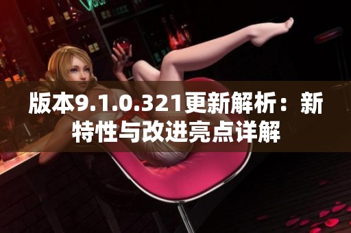 版本9.1.0.321更新解析：新特性与改进亮点详解