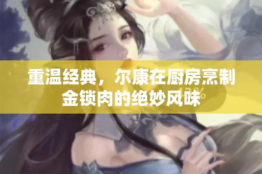 重温经典，尔康在厨房烹制金锁肉的绝妙风味
