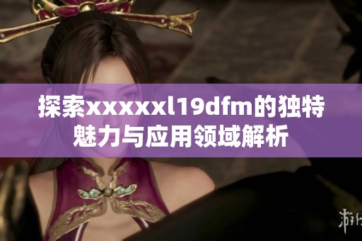探索xxxxxl19dfm的独特魅力与应用领域解析
