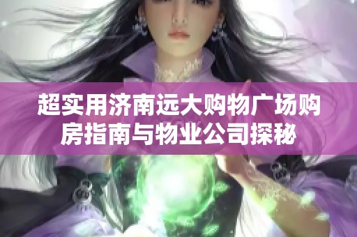 超实用济南远大购物广场购房指南与物业公司探秘