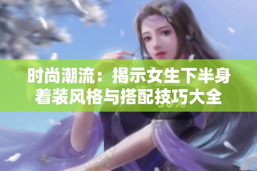 时尚潮流：揭示女生下半身着装风格与搭配技巧大全