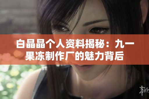 白晶晶个人资料揭秘：九一果冻制作厂的魅力背后
