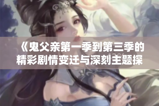 《鬼父亲第一季到第三季的精彩剧情变迁与深刻主题探讨》