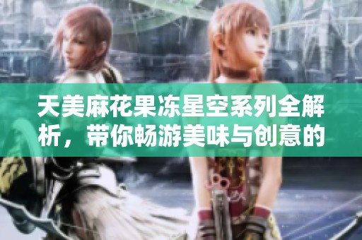 天美麻花果冻星空系列全解析，带你畅游美味与创意的天地