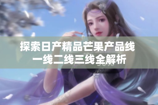 探索日产精品芒果产品线 一线二线三线全解析